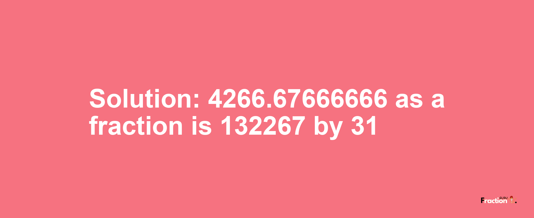 Solution:4266.67666666 as a fraction is 132267/31